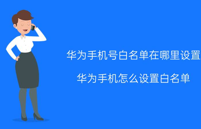 华为手机号白名单在哪里设置 华为手机怎么设置白名单？